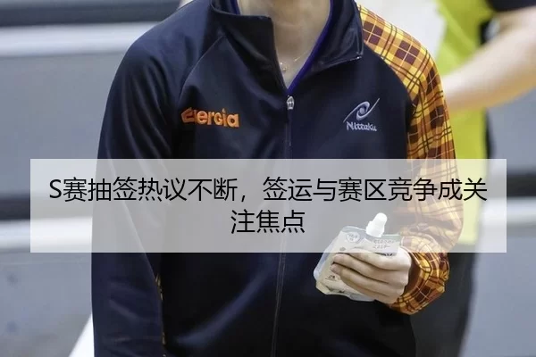 S赛抽签热议不断，签运与赛区竞争成关注焦点