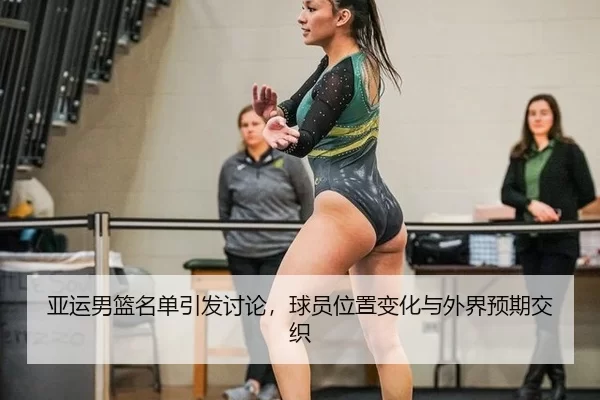 亚运男篮名单引发讨论，球员位置变化与外界预期交织